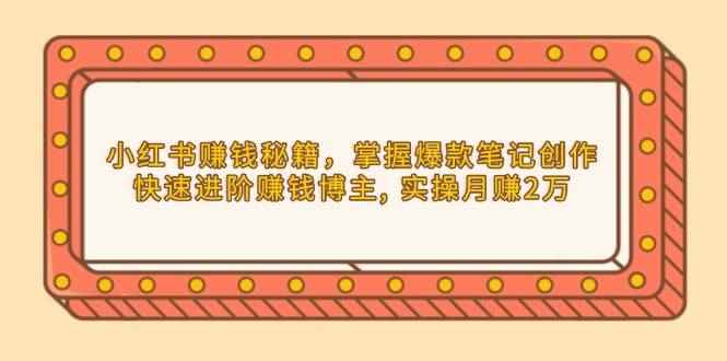（13889期）小红书赚钱秘籍，掌握爆款笔记创作，快速进阶赚钱博主, 实操月赚2万-咩咩网络