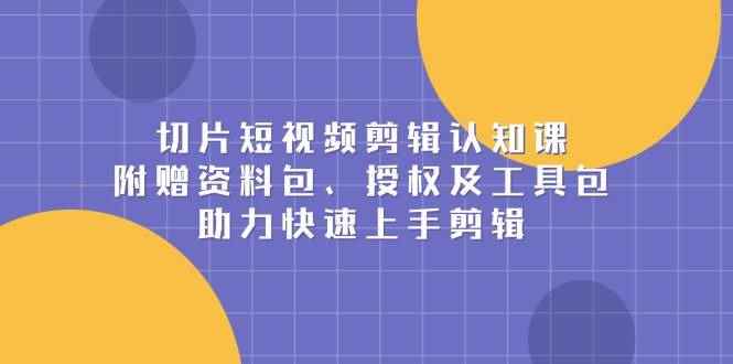 （13888期）切片短视频剪辑认知课，附赠资料包、授权及工具包，助力快速上手剪辑-咩咩网络