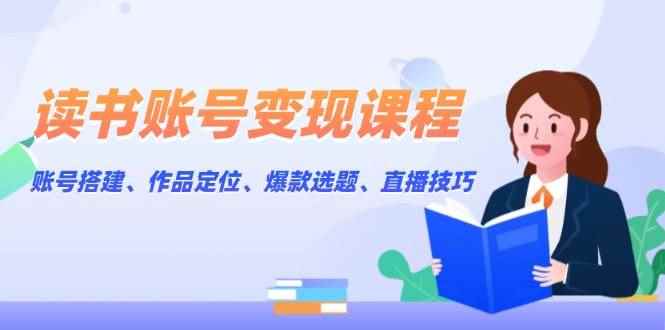 （13883期）读书账号变现课程：账号搭建、作品定位、爆款选题、直播技巧-咩咩网络