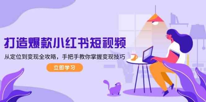 （13873期）打造爆款小红书短视频，从定位到变现全攻略，手把手教你掌握变现技巧-咩咩网络