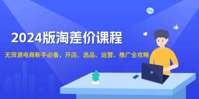 （13871期）2024版淘差价课程，无货源电商新手必备，开店、选品、运营、推广全攻略-咩咩网络
