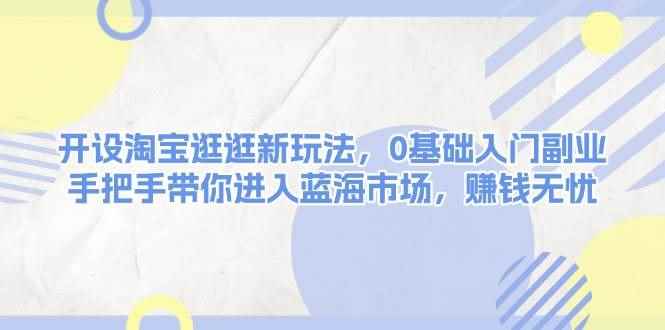 （13870期）开设淘宝逛逛新玩法，0基础入门副业，手把手带你进入蓝海市场，赚钱无忧-咩咩网络