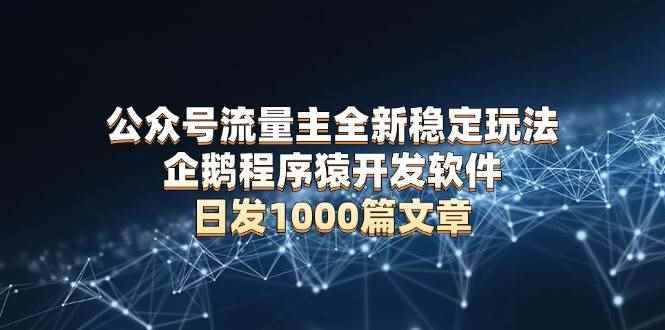 （13868期）公众号流量主全新稳定玩法 企鹅程序猿开发软件 日发1000篇文章 无需AI改写-咩咩网络