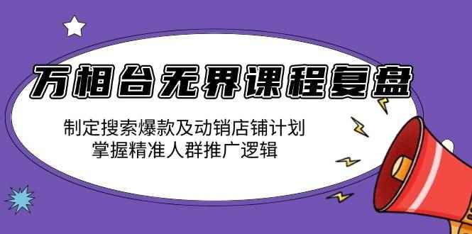 （13859期）万相台无界课程复盘：制定搜索爆款及动销店铺计划，掌握精准人群推广逻辑-咩咩网络