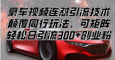 （13856期）豪车视频连怼引流技术，颠覆同行玩法，可矩阵，轻松日引流300+创业粉-咩咩网络