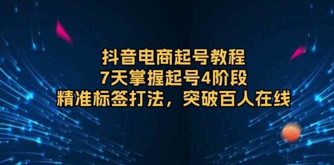 （13847期）抖音电商起号教程，7天掌握起号4阶段，精准标签打法，突破百人在线-咩咩网络