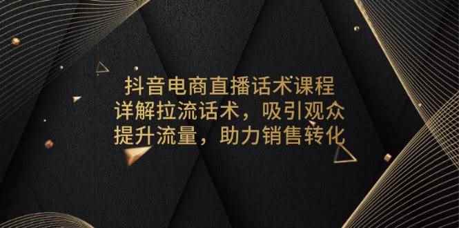 （13846期）抖音电商直播话术课程，详解拉流话术，吸引观众，提升流量，助力销售转化-咩咩网络