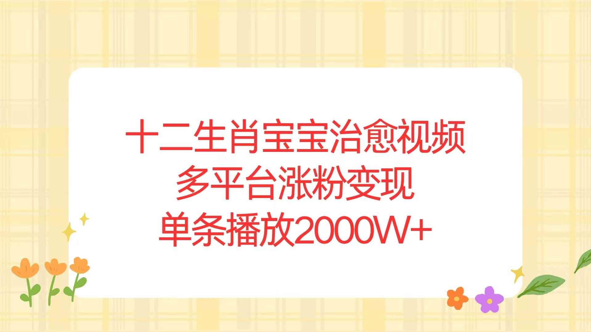 （13837期）十二生肖宝宝治愈视频，多平台涨粉变现，单条播放2000W+-咩咩网络