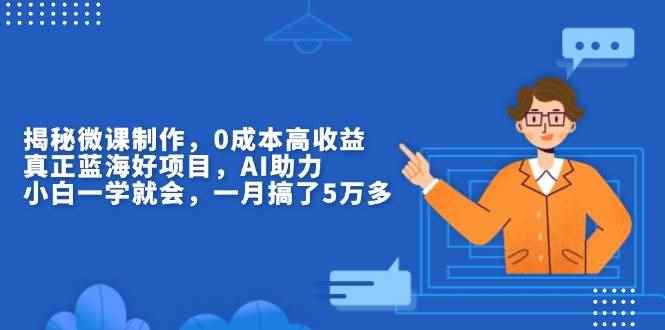 （13838期）揭秘微课制作，0成本高收益，真正蓝海好项目，AI助力，小白一学就会，…-咩咩网络