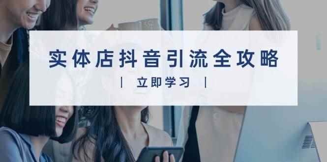 （13818期）实体店抖音引流全攻略，从视频制作到直播变现，打造火爆生意-咩咩网络