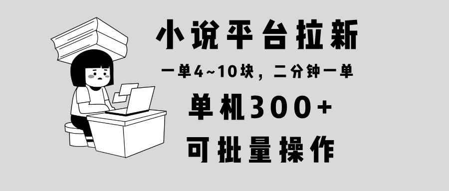 （13800期）小说平台拉新，单机300+，两分钟一单4~10块，操作简单可批量。-咩咩网络