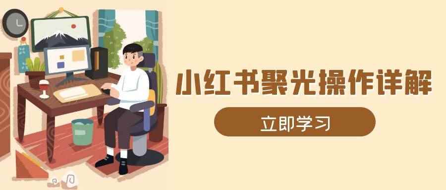 （13792期）小红书聚光操作详解，涵盖素材、开户、定位、计划搭建等全流程实操-咩咩网络