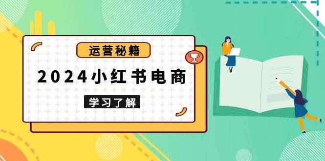 （13789期）2024小红书电商教程，从入门到实战，教你有效打造爆款店铺，掌握选品技巧-咩咩网络