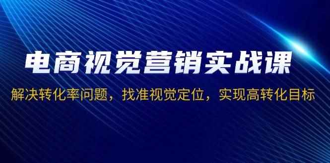 （13786期）电商视觉营销实战课，解决转化率问题，找准视觉定位，实现高转化目标-咩咩网络