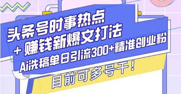 （13782期）头条号时事热点＋赚钱新爆文打法，Ai洗稿单日引流300+精准创业粉，目前…-咩咩网络