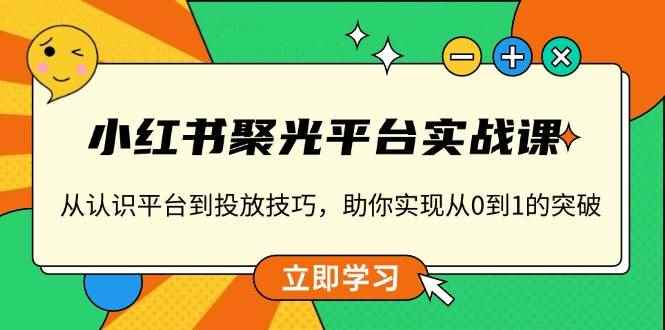 （13775期）小红书 聚光平台实战课，从认识平台到投放技巧，助你实现从0到1的突破-咩咩网络