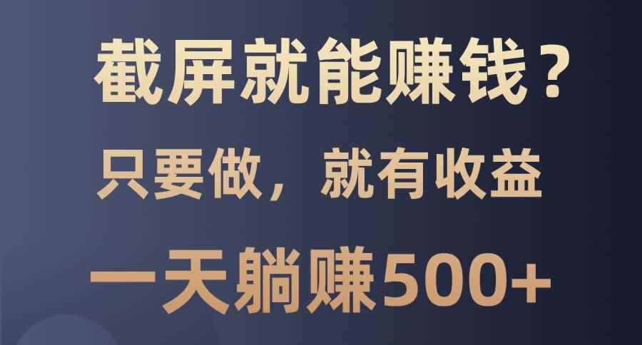 （13767期）截屏就能赚钱？0门槛，只要做，100%有收益的一个项目，一天躺赚500+-咩咩网络