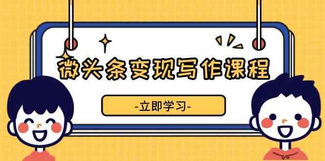（13766期）微头条变现写作课程，掌握流量变现技巧，提升微头条质量，实现收益增长-咩咩网络