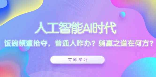 （13756期）人工智能AI时代，饭碗频遭抢夺，普通人咋办？躺赢之道在何方？-咩咩网络