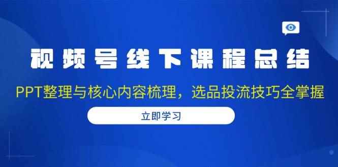 （13743期）视频号线下课程总结：PPT整理与核心内容梳理，选品投流技巧全掌握-咩咩网络
