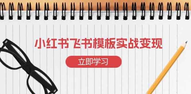（13736期）小红书飞书 模板实战变现：小红书快速起号，搭建一个赚钱的飞书模板-咩咩网络