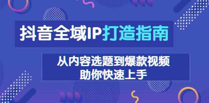 （13734期）抖音全域IP打造指南，从内容选题到爆款视频，助你快速上手-咩咩网络