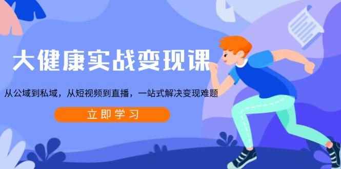 （13733期）大健康实战变现课：从公域到私域，从短视频到直播，一站式解决变现难题-咩咩网络