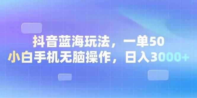 （13729期）抖音蓝海玩法，一单50，小白手机无脑操作，日入3000+-咩咩网络