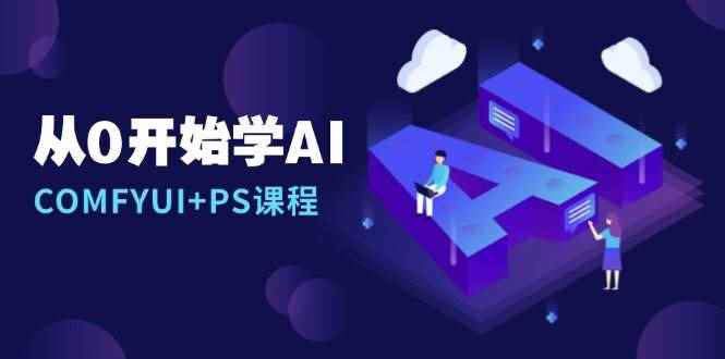 （13703期）从0开始学AI，COMFYUI+PS课程，安装详解/报错解决/图文创作/线稿控制/等等-咩咩网络