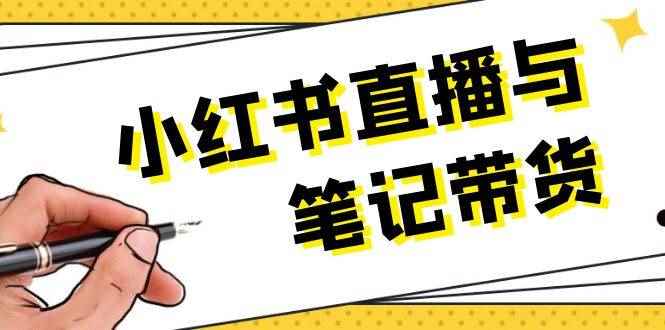 （13688期）小红书直播与笔记带货：选品、上架、笔记写作、视频剪辑及直播话术等-咩咩网络