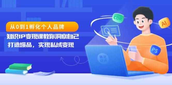 （13678期）从0到1孵化个人品牌，知识IP变现课教你洞察自己，打造爆品，实现私域变现-咩咩网络