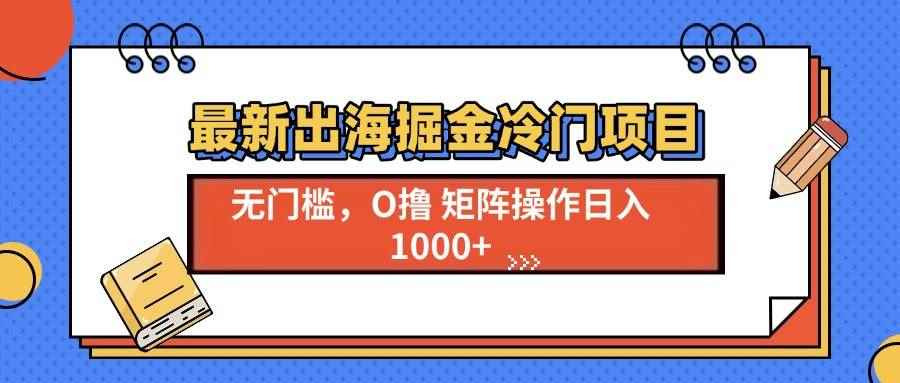 （13672期）最新出海掘金冷门项目，单号日入1000+-咩咩网络