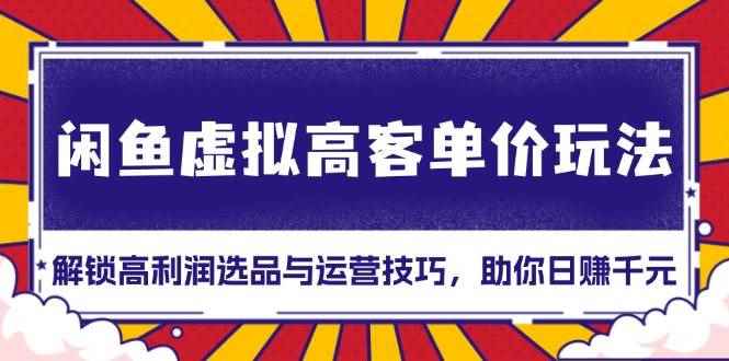 （13661期）闲鱼虚拟高客单价玩法：解锁高利润选品与运营技巧，助你日赚千元！-咩咩网络