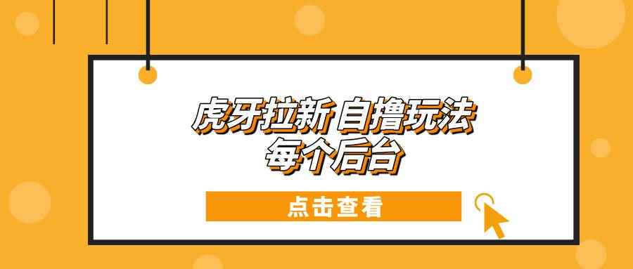 （13631期）虎牙拉新自撸玩法 每个后台每天100+-咩咩网络