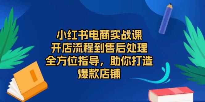 （13616期）小红书电商实战课，开店流程到售后处理，全方位指导，助你打造爆款店铺-咩咩网络