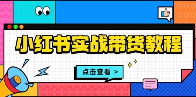 （13615期）小红书实战带货教程：从开店到选品、笔记制作、发货、售后等全方位指导-咩咩网络