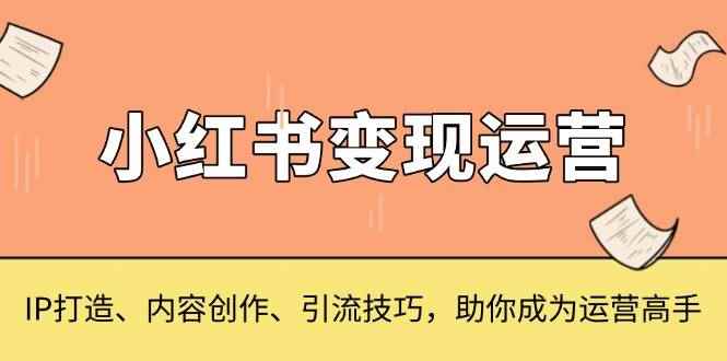 （13609期）小红书变现运营，IP打造、内容创作、引流技巧，助你成为运营高手-咩咩网络