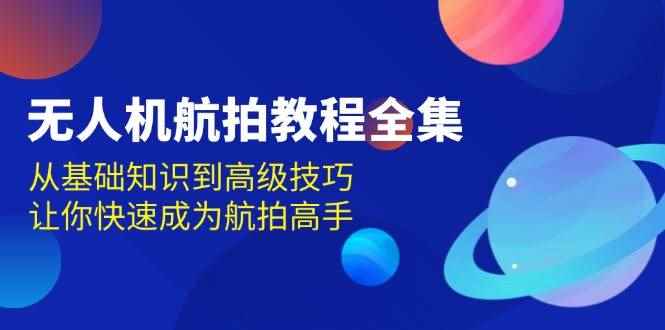 （13596期）无人机-航拍教程全集，从基础知识到高级技巧，让你快速成为航拍高手-咩咩网络