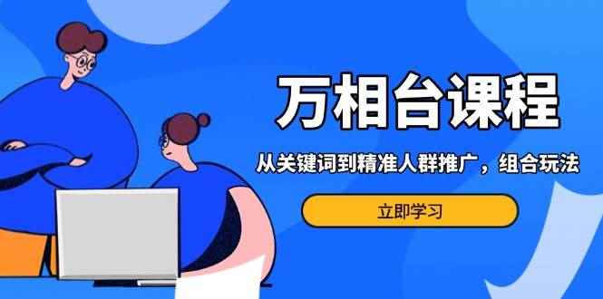 （13595期）万相台课程：从关键词到精准人群推广，组合玩法高效应对多场景电商营销…-咩咩网络