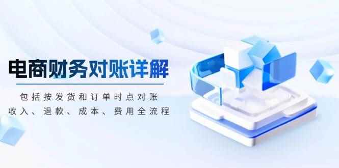 （13586期）电商财务对账详解，包括按发货和订单时点对账，收入、退款、成本、费用-咩咩网络