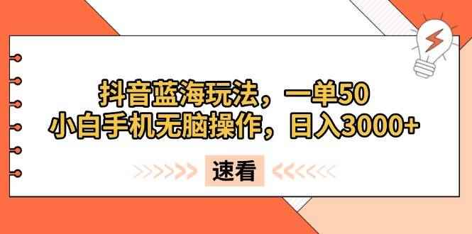 （13565期）抖音蓝海玩法，一单50，小白手机无脑操作，日入3000+-咩咩网络