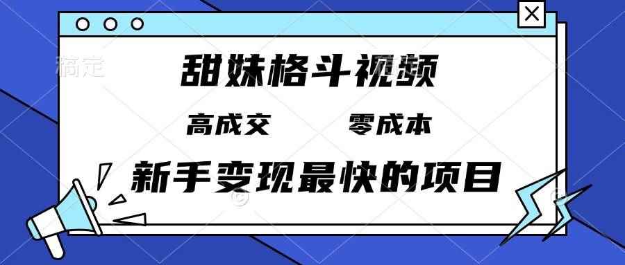 （13561期）甜妹格斗视频，高成交零成本，，谁发谁火，新手变现最快的项目，日入3000+-咩咩网络