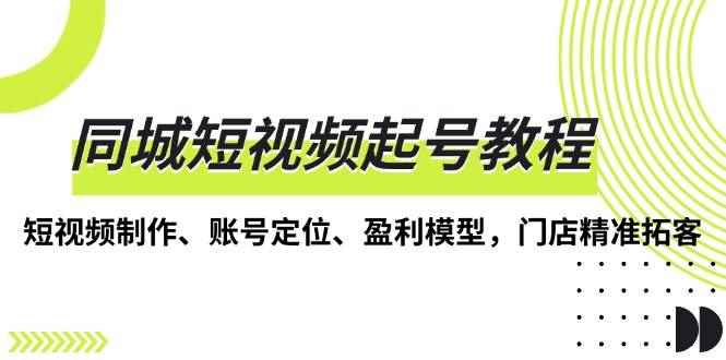 （13560期）同城短视频起号教程，短视频制作、账号定位、盈利模型，门店精准拓客-咩咩网络