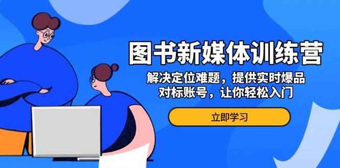 （13550期）图书新媒体训练营，解决定位难题，提供实时爆品、对标账号，让你轻松入门-咩咩网络