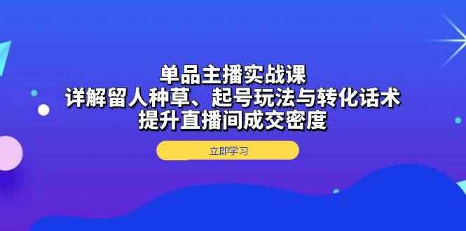 （13546期）单品主播实战课：详解留人种草、起号玩法与转化话术，提升直播间成交密度-咩咩网络