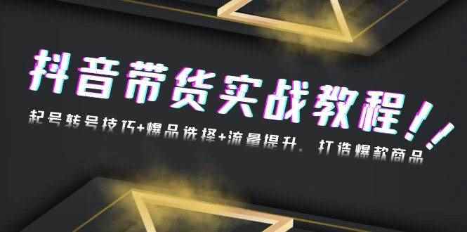 （13526期）抖音带货实战教程：起号转号技巧+爆品选择+流量提升，打造爆款商品-咩咩网络
