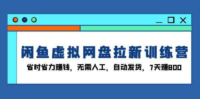 （13524期）闲鱼虚拟网盘拉新训练营：省时省力赚钱，无需人工，自动发货，7天赚800-咩咩网络