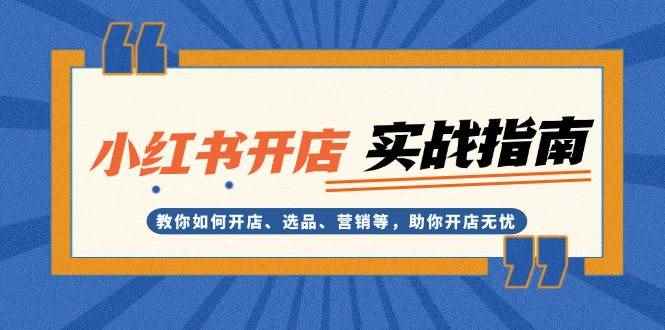 （13520期）小红书开店实战指南：教你如何开店、选品、营销等，助你开店无忧-咩咩网络