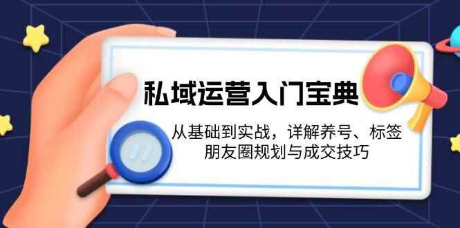 （13519期）私域运营入门宝典：从基础到实战，详解养号、标签、朋友圈规划与成交技巧-咩咩网络