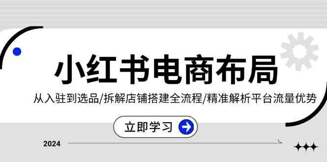 （13513期）小红书电商布局：从入驻到选品/拆解店铺搭建全流程/精准解析平台流量优势-咩咩网络